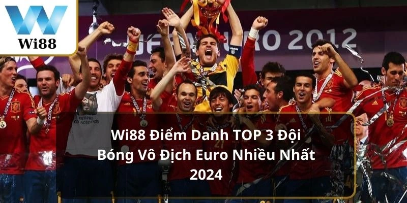 Wi88 Điểm Danh TOP 3 Đội Bóng Vô Địch Euro Nhiều Nhất 2024